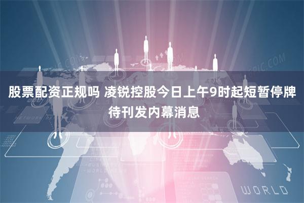 股票配资正规吗 凌锐控股今日上午9时起短暂停牌 待刊发内幕消息