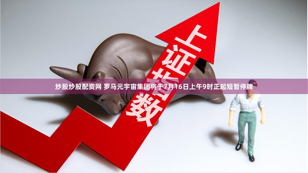 炒股炒股配资网 罗马元宇宙集团将于7月16日上午9时正起短暂停牌