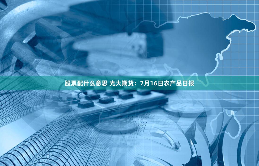 股票配什么意思 光大期货：7月16日农产品日报
