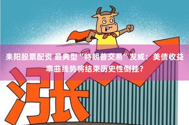 耒阳股票配资 最典型“特朗普交易”发威：美债收益率曲线势将结束历史性倒挂？