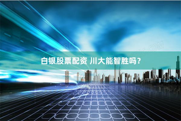 白银股票配资 川大能智胜吗？