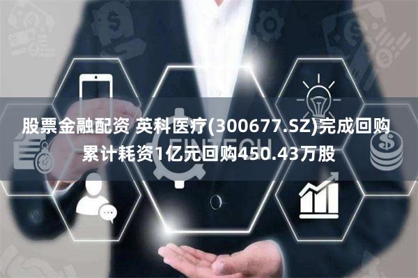 股票金融配资 英科医疗(300677.SZ)完成回购 累计耗资1亿元回购450.43万股