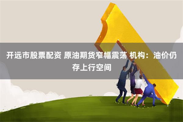 开远市股票配资 原油期货窄幅震荡 机构：油价仍存上行空间