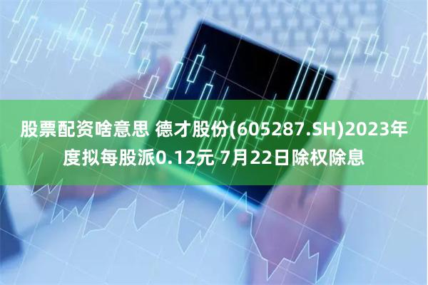 股票配资啥意思 德才股份(605287.SH)2023年度拟每股派0.12元 7月22日除权除息