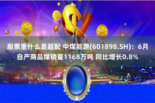 股票里什么是超配 中煤能源(601898.SH)：6月自产商品煤销量1168万吨 同比增长0.8%