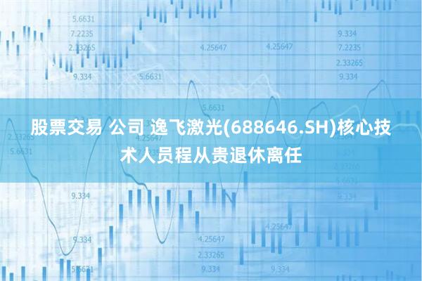 股票交易 公司 逸飞激光(688646.SH)核心技术人员程从贵退休离任