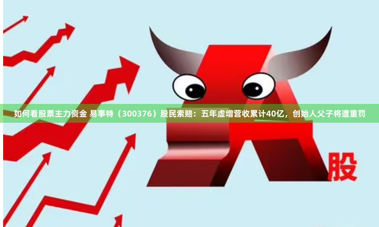 如何看股票主力资金 易事特（300376）股民索赔：五年虚增营收累计40亿，创始人父子将遭重罚