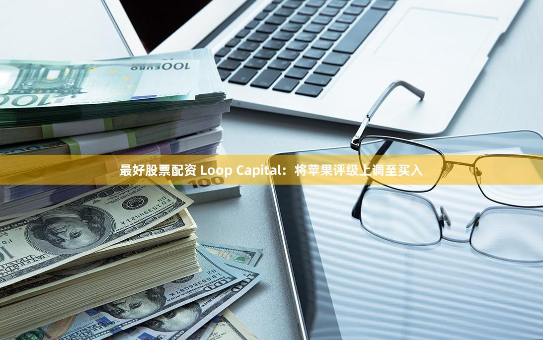 最好股票配资 Loop Capital：将苹果评级上调至买入