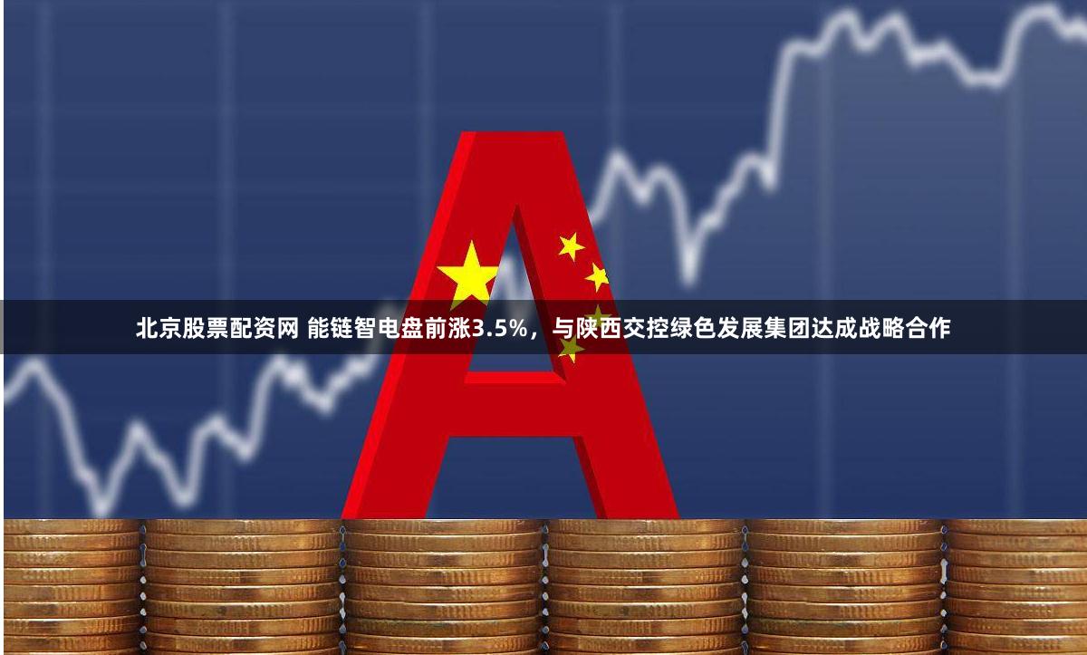 北京股票配资网 能链智电盘前涨3.5%，与陕西交控绿色发展集团达成战略合作