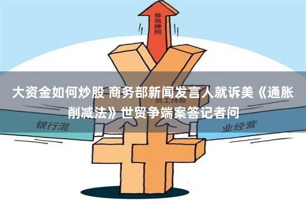 大资金如何炒股 商务部新闻发言人就诉美《通胀削减法》世贸争端案答记者问