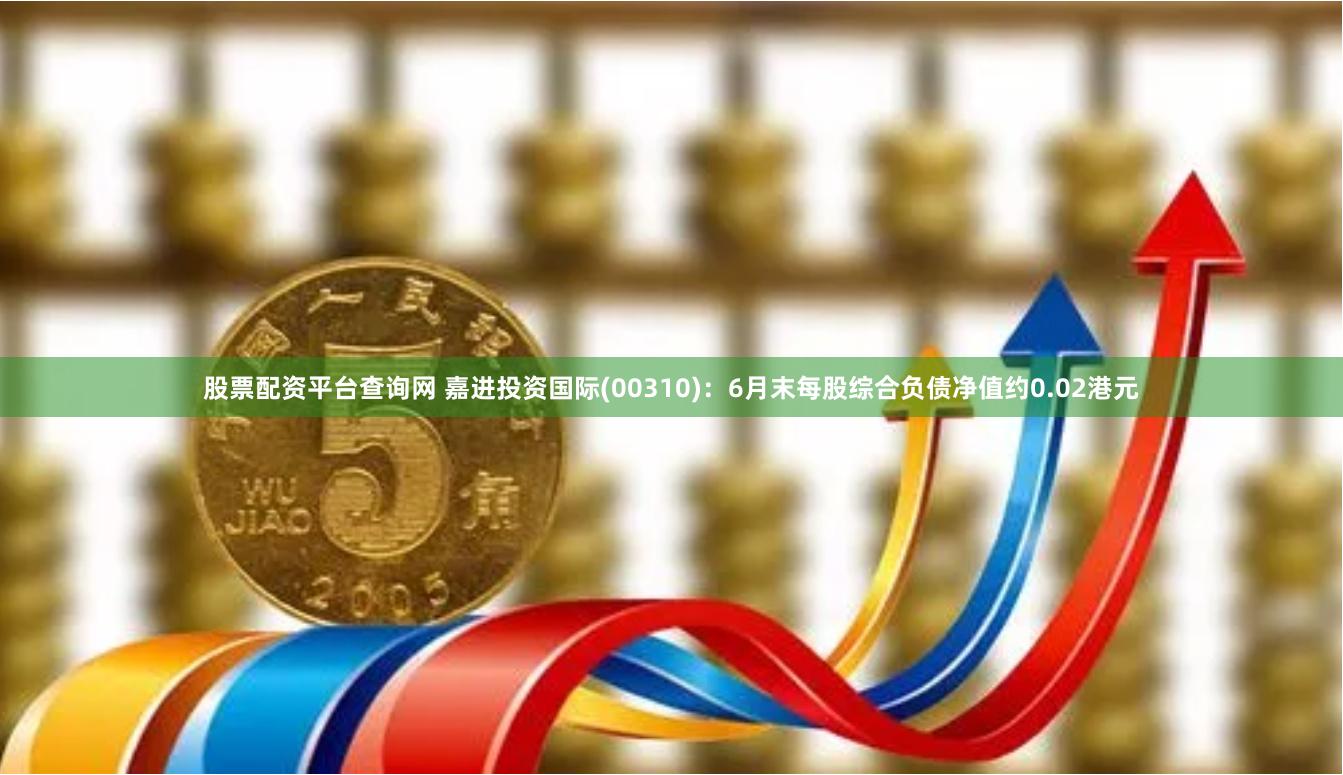 股票配资平台查询网 嘉进投资国际(00310)：6月末每股综合负债净值约0.02港元