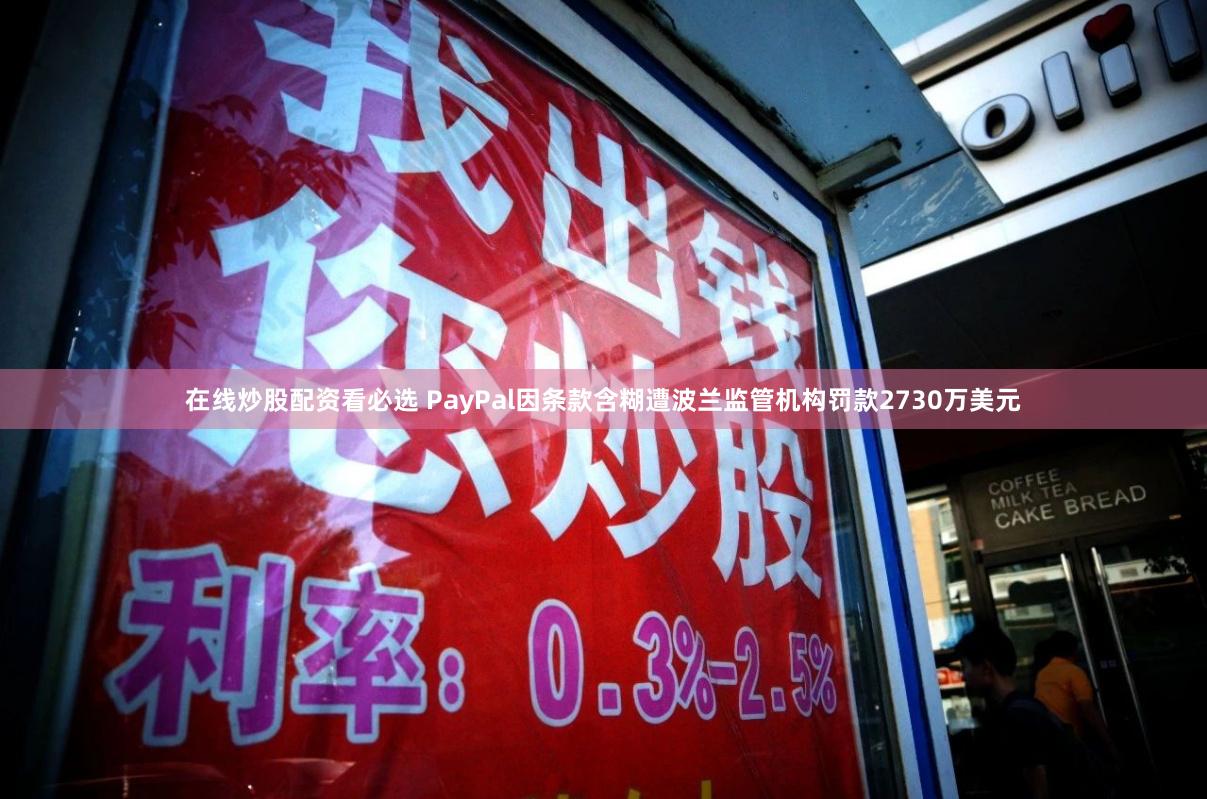 在线炒股配资看必选 PayPal因条款含糊遭波兰监管机构罚款2730万美元
