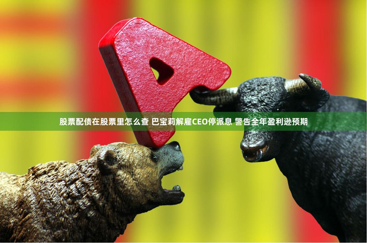 股票配债在股票里怎么查 巴宝莉解雇CEO停派息 警告全年盈利逊预期