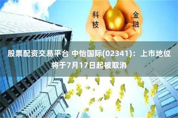 股票配资交易平台 中怡国际(02341)：上市地位将于7月17日起被取消