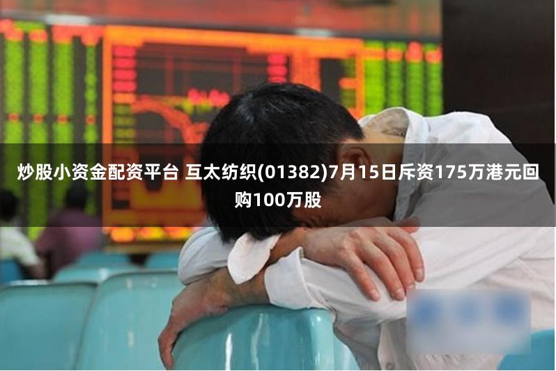 炒股小资金配资平台 互太纺织(01382)7月15日斥资175万港元回购100万股