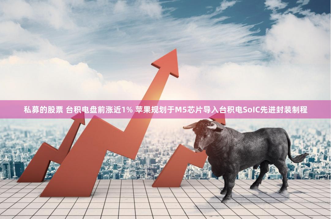 私募的股票 台积电盘前涨近1% 苹果规划于M5芯片导入台积电SoIC先进封装制程
