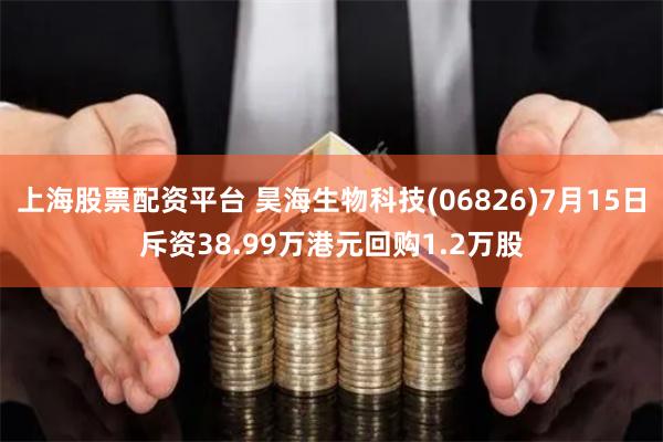 上海股票配资平台 昊海生物科技(06826)7月15日斥资38.99万港元回购1.2万股