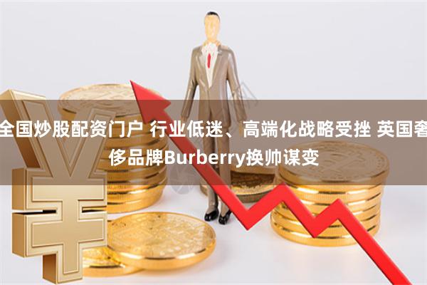 全国炒股配资门户 行业低迷、高端化战略受挫 英国奢侈品牌Burberry换帅谋变