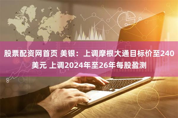 股票配资网首页 美银：上调摩根大通目标价至240美元 上调2024年至26年每股盈测