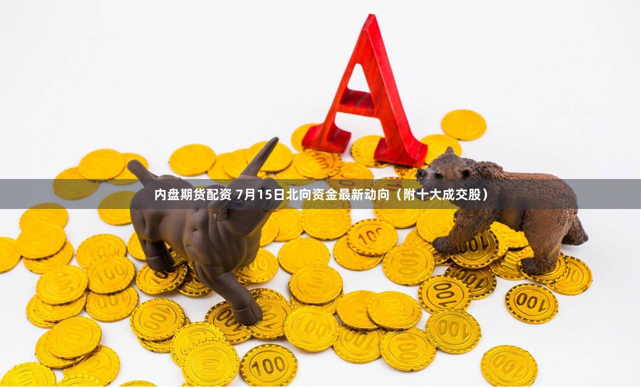 内盘期货配资 7月15日北向资金最新动向(附十大成交股)