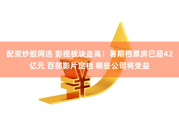 配资炒股网选 影视板块走高！暑期档票房已超42亿元 百部影片定档 哪些公司将受益