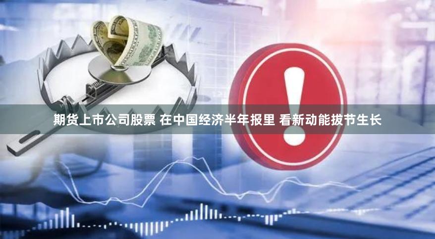 期货上市公司股票 在中国经济半年报里 看新动能拔节生长