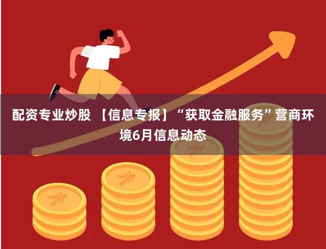 配资专业炒股 【信息专报】“获取金融服务”营商环境6月信息动态