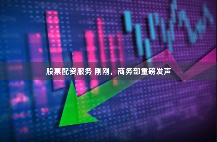 股票配资服务 刚刚，商务部重磅发声