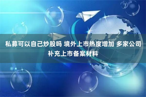 私募可以自己炒股吗 境外上市热度增加 多家公司补充上市备案材料