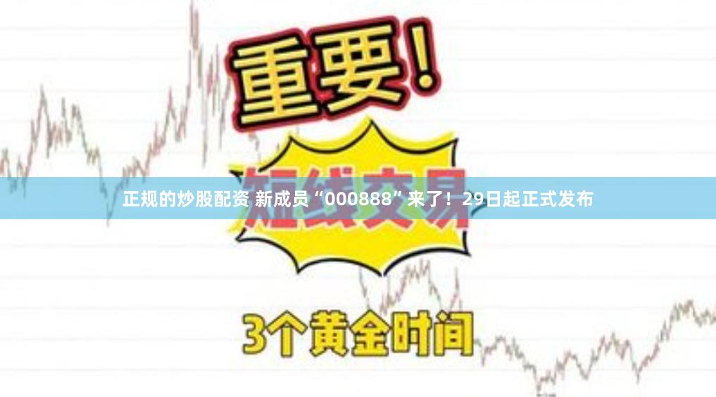 正规的炒股配资 新成员“000888”来了！29日起正式发布