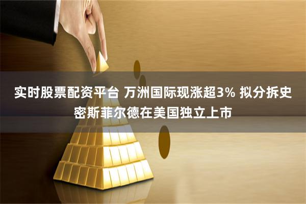 实时股票配资平台 万洲国际现涨超3% 拟分拆史密斯菲尔德在美国独立上市