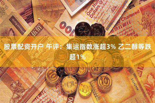 股票配资开户 午评：集运指数涨超3% 乙二醇等跌超1%