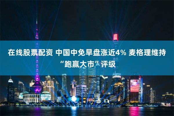 在线股票配资 中国中免早盘涨近4% 麦格理维持“跑赢大市”评级