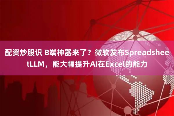 配资炒股识 B端神器来了？微软发布SpreadsheetLLM，能大幅提升AI在Excel的能力