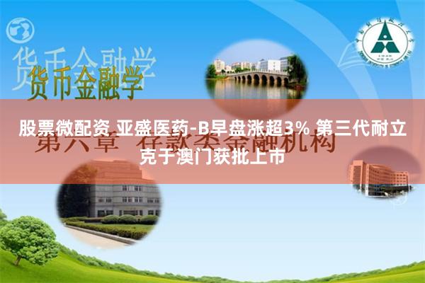 股票微配资 亚盛医药-B早盘涨超3% 第三代耐立克于澳门获批上市