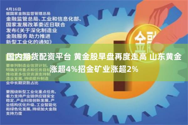 国内期货配资平台 黄金股早盘再度走高 山东黄金涨超4%招金矿业涨超2%
