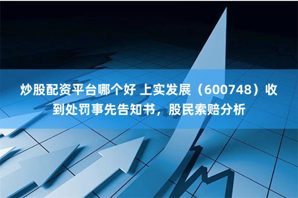 炒股配资平台哪个好 上实发展（600748）收到处罚事先告知书，股民索赔分析