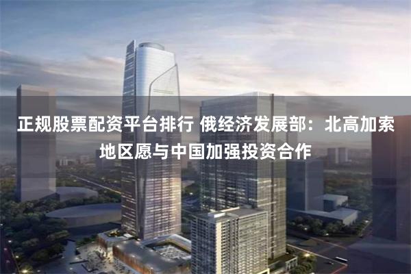 正规股票配资平台排行 俄经济发展部：北高加索地区愿与中国加强投资合作