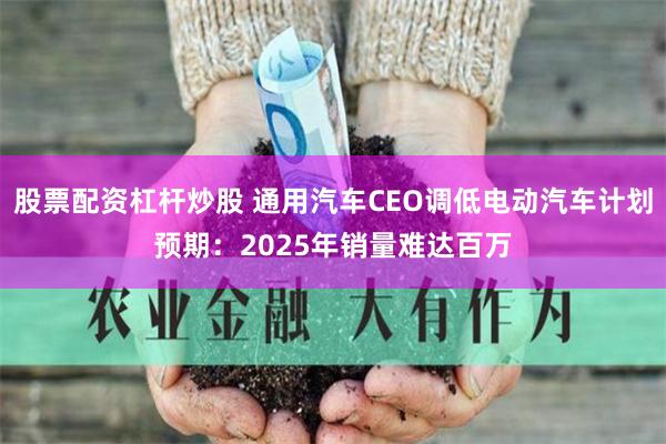 股票配资杠杆炒股 通用汽车CEO调低电动汽车计划预期：2025年销量难达百万