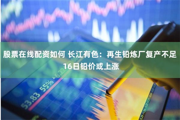 股票在线配资如何 长江有色：再生铅炼厂复产不足 16日铅价或上涨