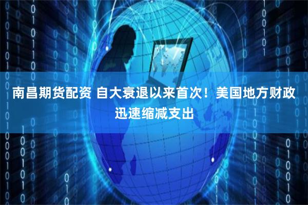 南昌期货配资 自大衰退以来首次！美国地方财政迅速缩减支出