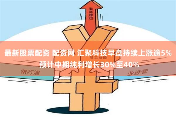 最新股票配资 配资网 汇聚科技早盘持续上涨逾5% 预计中期纯利增长30%至40%