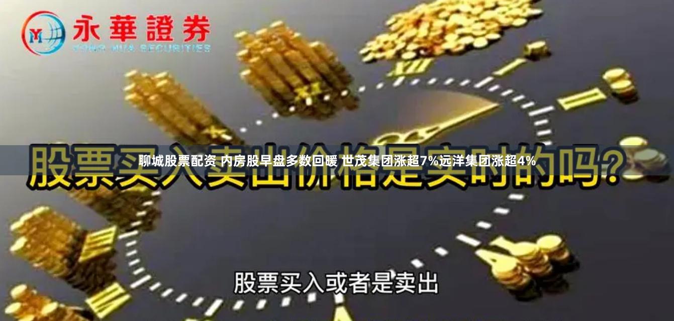 聊城股票配资 内房股早盘多数回暖 世茂集团涨超7%远洋集团涨超4%
