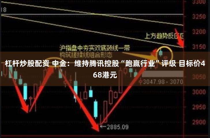 杠杆炒股配资 中金：维持腾讯控股“跑赢行业”评级 目标价468港元