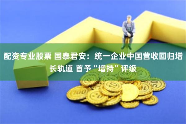 配资专业股票 国泰君安：统一企业中国营收回归增长轨道 首予“增持”评级