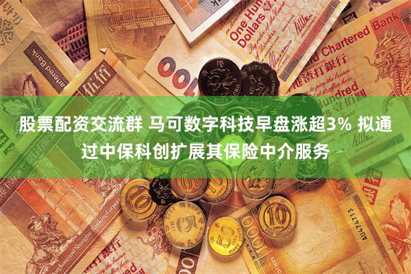 股票配资交流群 马可数字科技早盘涨超3% 拟通过中保科创扩展其保险中介服务
