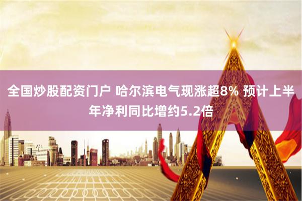 全国炒股配资门户 哈尔滨电气现涨超8% 预计上半年净利同比增约5.2倍