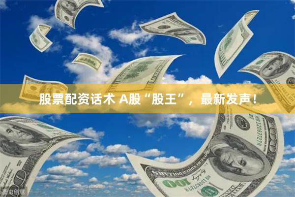股票配资话术 A股“股王”，最新发声！