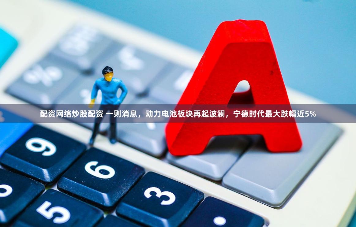配资网络炒股配资 一则消息，动力电池板块再起波澜，宁德时代最大跌幅近5%