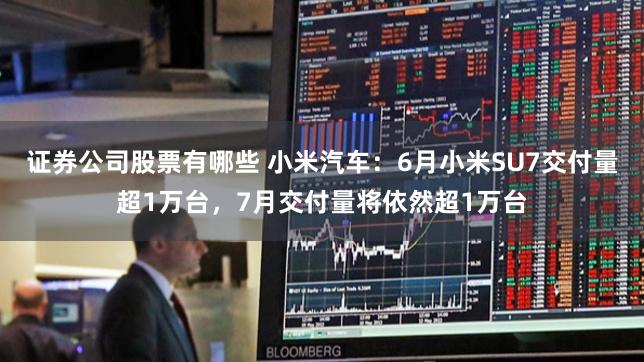 证券公司股票有哪些 小米汽车：6月小米SU7交付量超1万台，7月交付量将依然超1万台